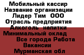 Мобильный кассир › Название организации ­ Лидер Тим, ООО › Отрасль предприятия ­ Алкоголь, напитки › Минимальный оклад ­ 38 000 - Все города Работа » Вакансии   . Мурманская обл.,Видяево нп